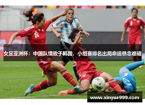女足亚洲杯：中国队惜败于韩国，小组赛排名出局命运悬念难破