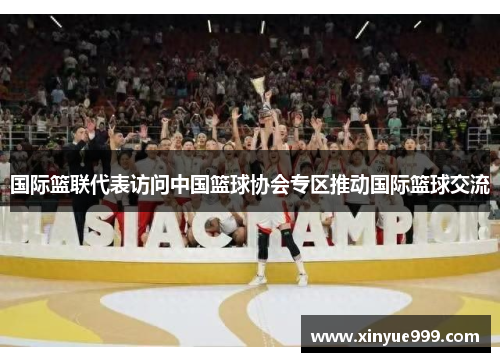 国际篮联代表访问中国篮球协会专区推动国际篮球交流