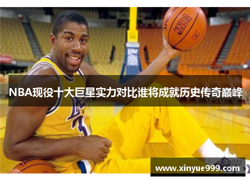 NBA现役十大巨星实力对比谁将成就历史传奇巅峰