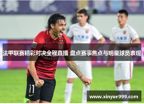 法甲联赛精彩对决全程直播 盘点赛事焦点与明星球员表现