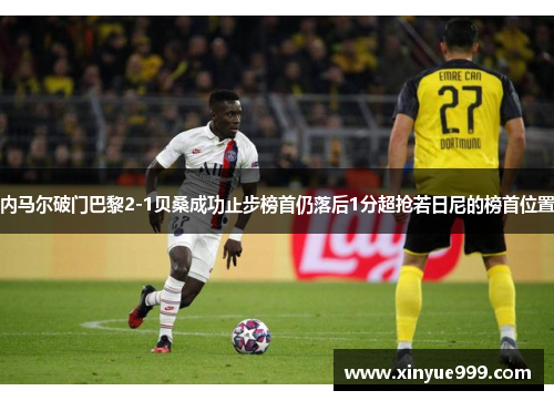 内马尔破门巴黎2-1贝桑成功止步榜首仍落后1分超抢若日尼的榜首位置