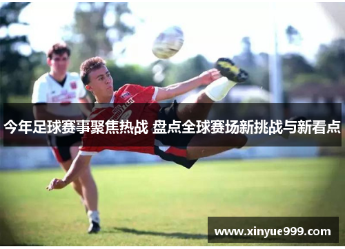 今年足球赛事聚焦热战 盘点全球赛场新挑战与新看点