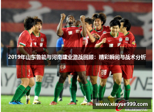 2019年山东鲁能与河南建业激战回顾：精彩瞬间与战术分析