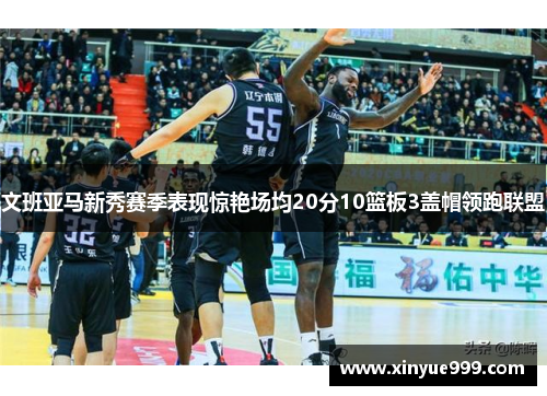 文班亚马新秀赛季表现惊艳场均20分10篮板3盖帽领跑联盟