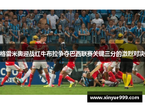 格雷米奥迎战红牛布拉争夺巴西联赛关键三分的激烈对决