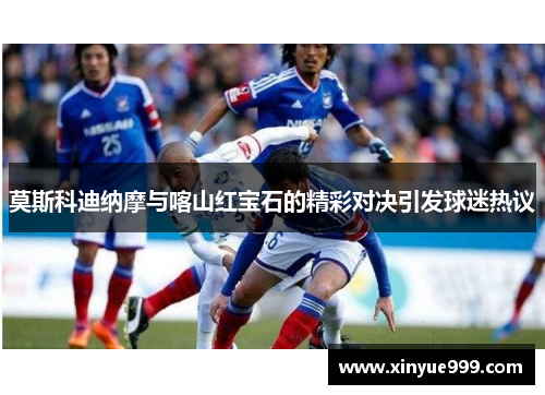 莫斯科迪纳摩与喀山红宝石的精彩对决引发球迷热议